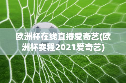 欧洲杯在线直播爱奇艺(欧洲杯赛程2021爱奇艺)