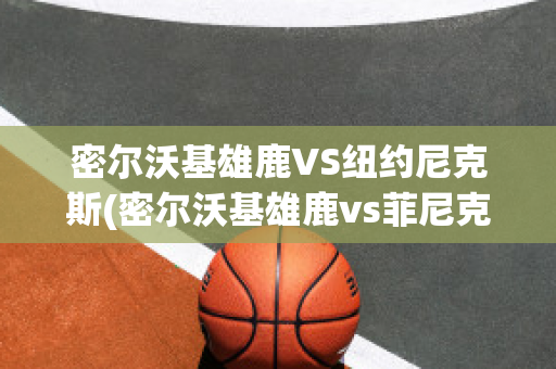 密尔沃基雄鹿VS纽约尼克斯(密尔沃基雄鹿vs菲尼克斯太阳直播)