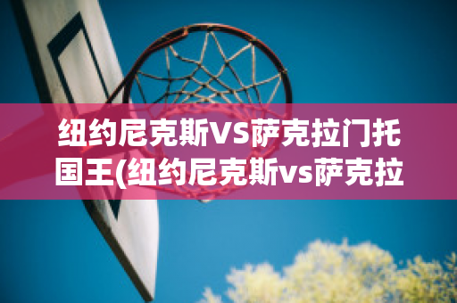 纽约尼克斯VS萨克拉门托国王(纽约尼克斯vs萨克拉门托国王比分预测)