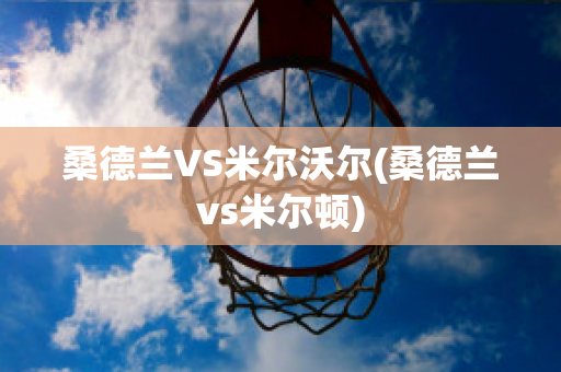 桑德兰VS米尔沃尔(桑德兰vs米尔顿)