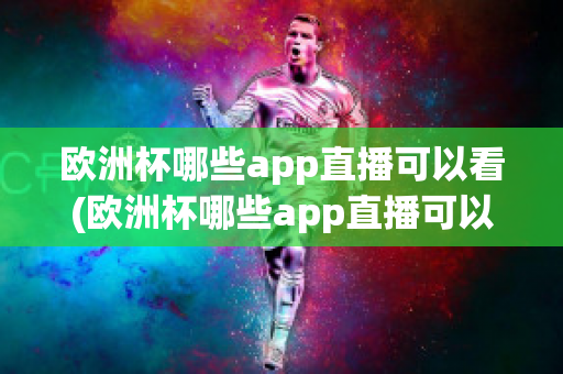 欧洲杯哪些app直播可以看(欧洲杯哪些app直播可以看到)