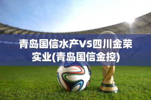 青岛国信水产VS四川金荣实业(青岛国信金控)