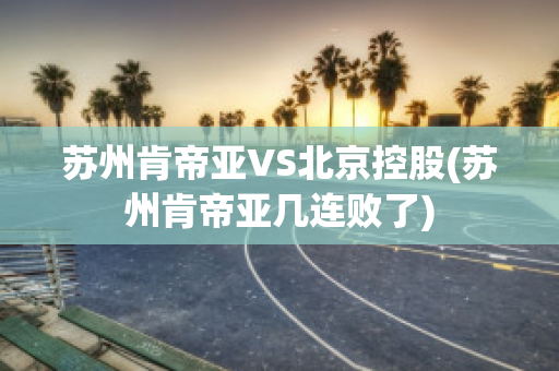 苏州肯帝亚VS北京控股(苏州肯帝亚几连败了)