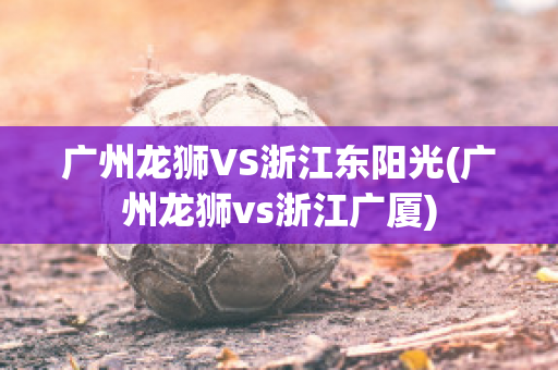 广州龙狮VS浙江东阳光(广州龙狮vs浙江广厦)