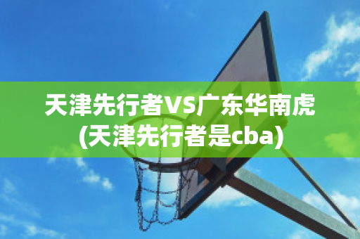 天津先行者VS广东华南虎(天津先行者是cba)