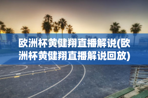 欧洲杯黄健翔直播解说(欧洲杯黄健翔直播解说回放)