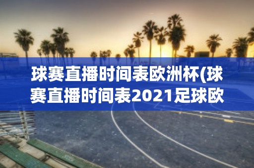 球赛直播时间表欧洲杯(球赛直播时间表2021足球欧冠)