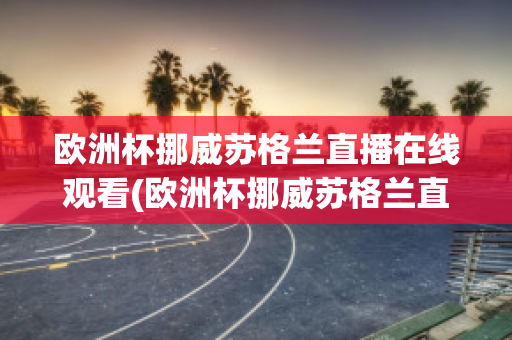 欧洲杯挪威苏格兰直播在线观看(欧洲杯挪威苏格兰直播在线观看)