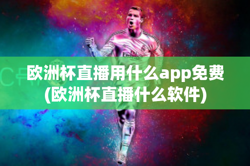 欧洲杯直播用什么app免费(欧洲杯直播什么软件)