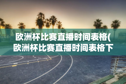 欧洲杯比赛直播时间表格(欧洲杯比赛直播时间表格下载)