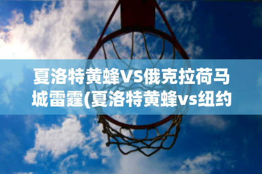 夏洛特黄蜂VS俄克拉荷马城雷霆(夏洛特黄蜂vs纽约尼克斯)