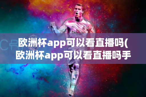 欧洲杯app可以看直播吗(欧洲杯app可以看直播吗手机)