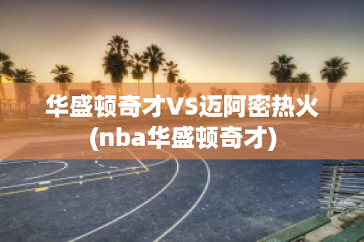 华盛顿奇才VS迈阿密热火(nba华盛顿奇才)