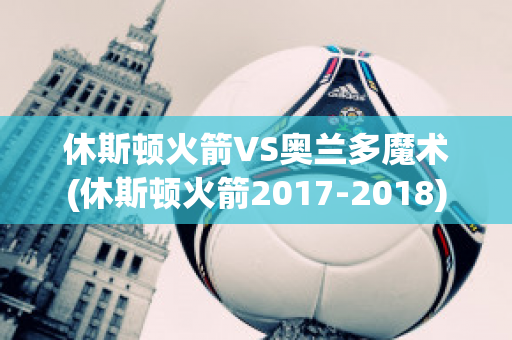 休斯顿火箭VS奥兰多魔术(休斯顿火箭2017-2018)