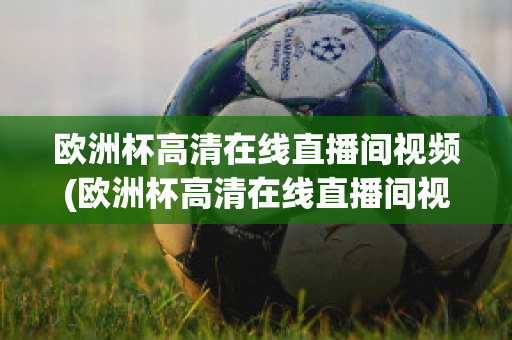 欧洲杯高清在线直播间视频(欧洲杯高清在线直播间视频观看)