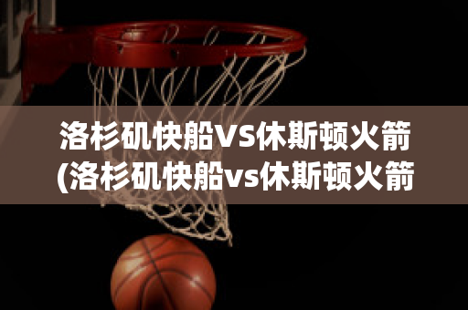 洛杉矶快船VS休斯顿火箭(洛杉矶快船vs休斯顿火箭回放)