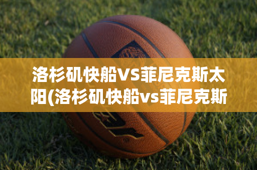 洛杉矶快船VS菲尼克斯太阳(洛杉矶快船vs菲尼克斯太阳结果)