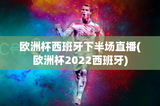 欧洲杯西班牙下半场直播(欧洲杯2022西班牙)