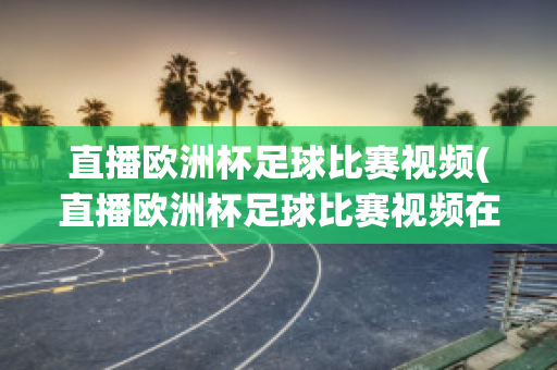 直播欧洲杯足球比赛视频(直播欧洲杯足球比赛视频在线观看)