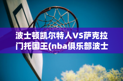 波士顿凯尔特人VS萨克拉门托国王(nba俱乐部波士顿凯尔特人)