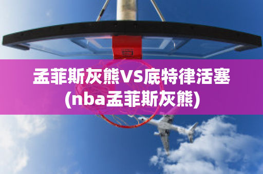 孟菲斯灰熊VS底特律活塞(nba孟菲斯灰熊)