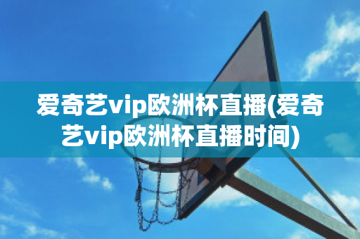 爱奇艺vip欧洲杯直播(爱奇艺vip欧洲杯直播时间)