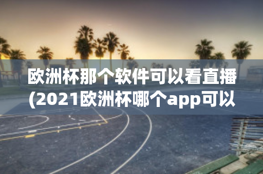 欧洲杯那个软件可以看直播(2021欧洲杯哪个app可以看直播)