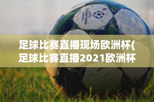 足球比赛直播现场欧洲杯(足球比赛直播2021欧洲杯)