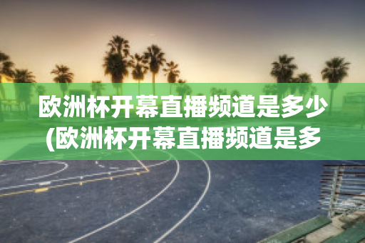 欧洲杯开幕直播频道是多少(欧洲杯开幕直播频道是多少啊)