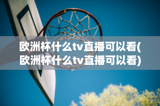 欧洲杯什么tv直播可以看(欧洲杯什么tv直播可以看)