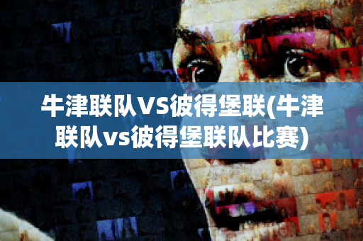 牛津联队VS彼得堡联(牛津联队vs彼得堡联队比赛)