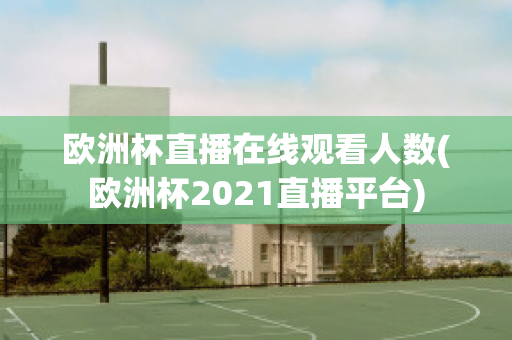 欧洲杯直播在线观看人数(欧洲杯2021直播平台)