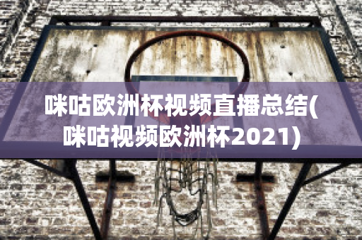 咪咕欧洲杯视频直播总结(咪咕视频欧洲杯2021)