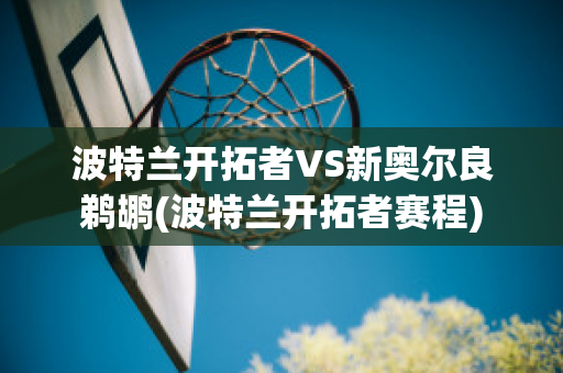 波特兰开拓者VS新奥尔良鹈鹕(波特兰开拓者赛程)