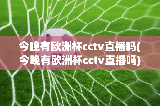 今晚有欧洲杯cctv直播吗(今晚有欧洲杯cctv直播吗)