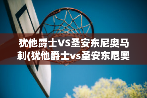 犹他爵士VS圣安东尼奥马刺(犹他爵士vs圣安东尼奥马刺队比分预测)