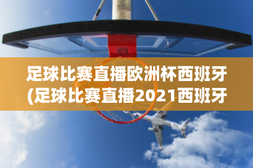 足球比赛直播欧洲杯西班牙(足球比赛直播2021西班牙)