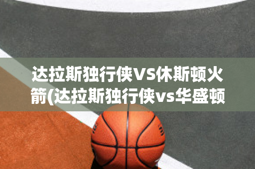 达拉斯独行侠VS休斯顿火箭(达拉斯独行侠vs华盛顿奇才)