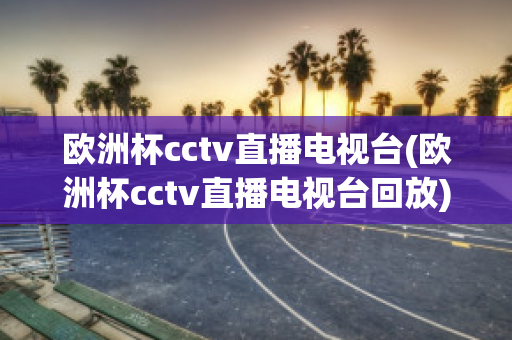 欧洲杯cctv直播电视台(欧洲杯cctv直播电视台回放)