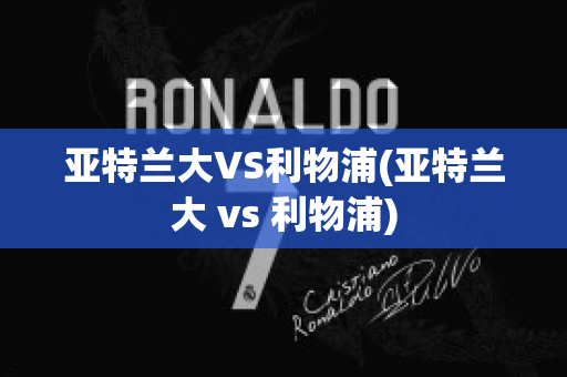 亚特兰大VS利物浦(亚特兰大 vs 利物浦)