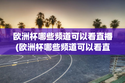 欧洲杯哪些频道可以看直播(欧洲杯哪些频道可以看直播电视)