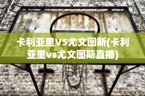 卡利亚里VS尤文图斯(卡利亚里vs尤文图斯直播)