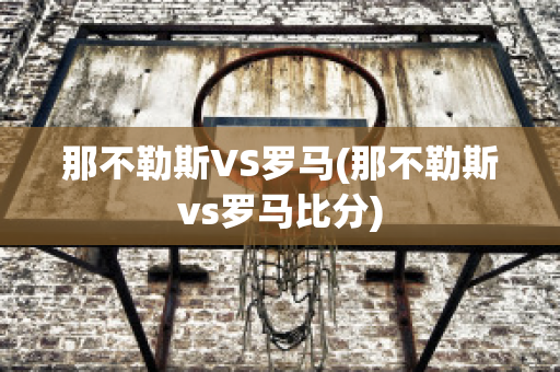 那不勒斯VS罗马(那不勒斯vs罗马比分)