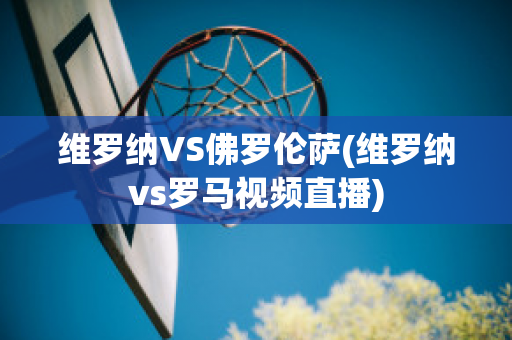 维罗纳VS佛罗伦萨(维罗纳vs罗马视频直播)