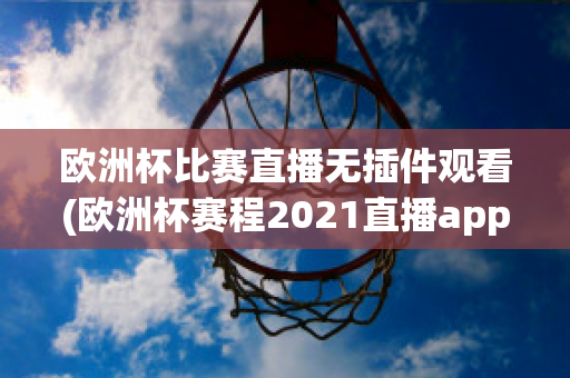 欧洲杯比赛直播无插件观看(欧洲杯赛程2021直播app)