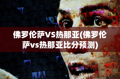 佛罗伦萨VS热那亚(佛罗伦萨vs热那亚比分预测)