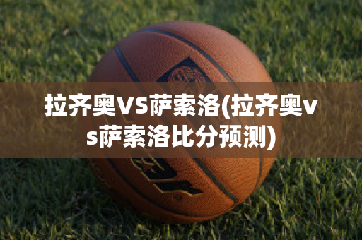 拉齐奥VS萨索洛(拉齐奥vs萨索洛比分预测)