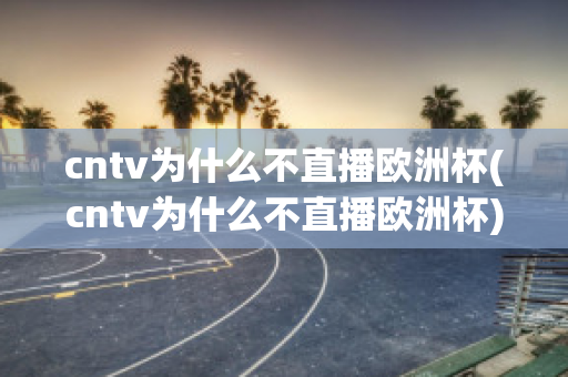 cntv为什么不直播欧洲杯(cntv为什么不直播欧洲杯)