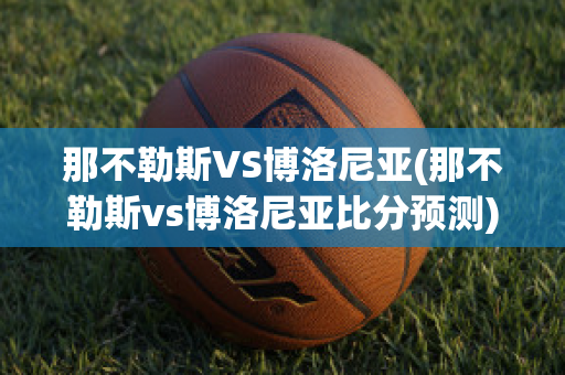 那不勒斯VS博洛尼亚(那不勒斯vs博洛尼亚比分预测)