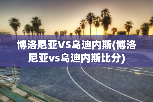 博洛尼亚VS乌迪内斯(博洛尼亚vs乌迪内斯比分)